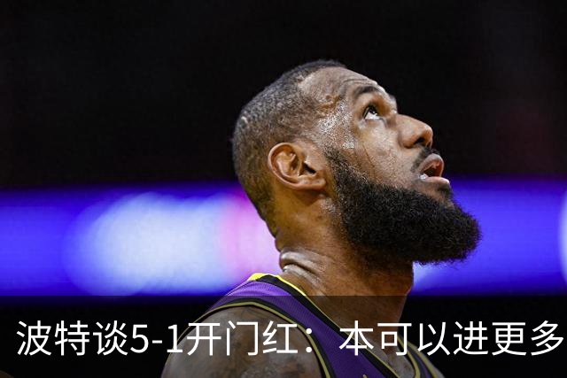 波特谈5-1开门红：本可以进更多，伊萨克和约克雷斯的配合很默契